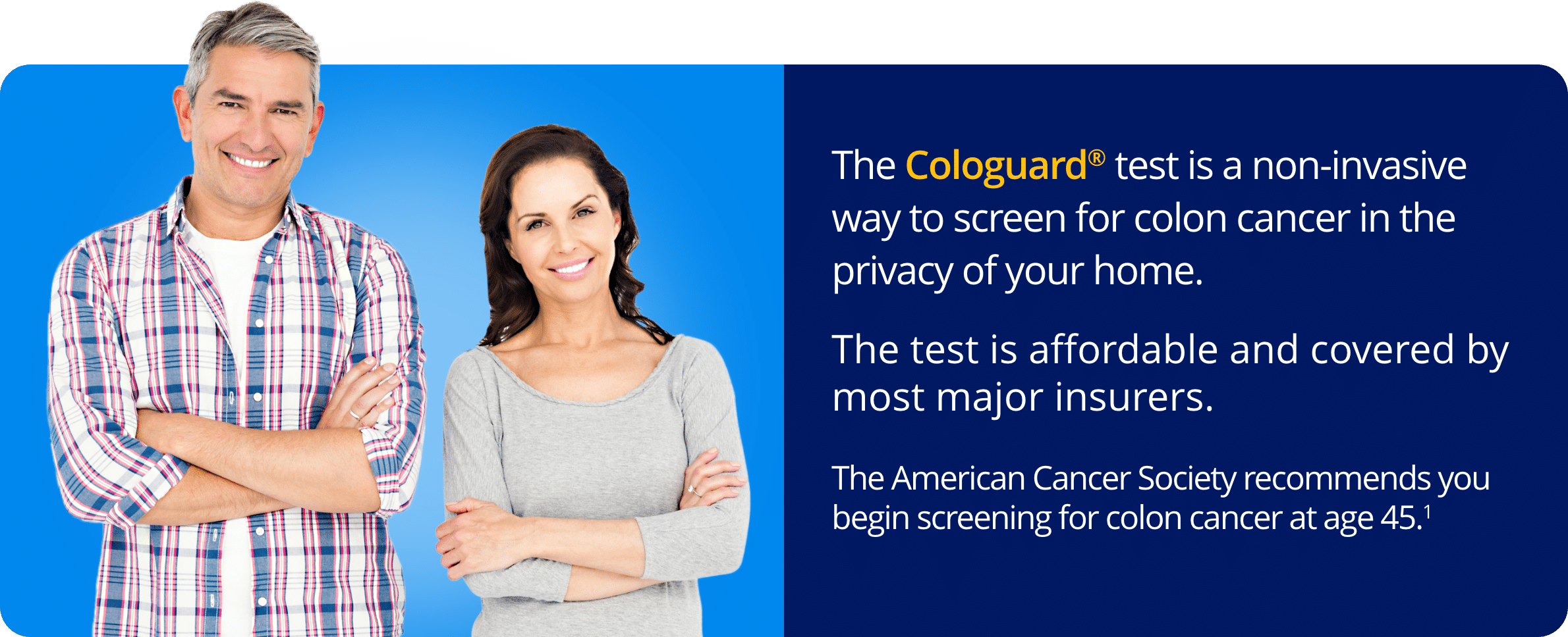 The Cologuard® test is a non-invasive way to screen for colon cancer in the privacy of your home.