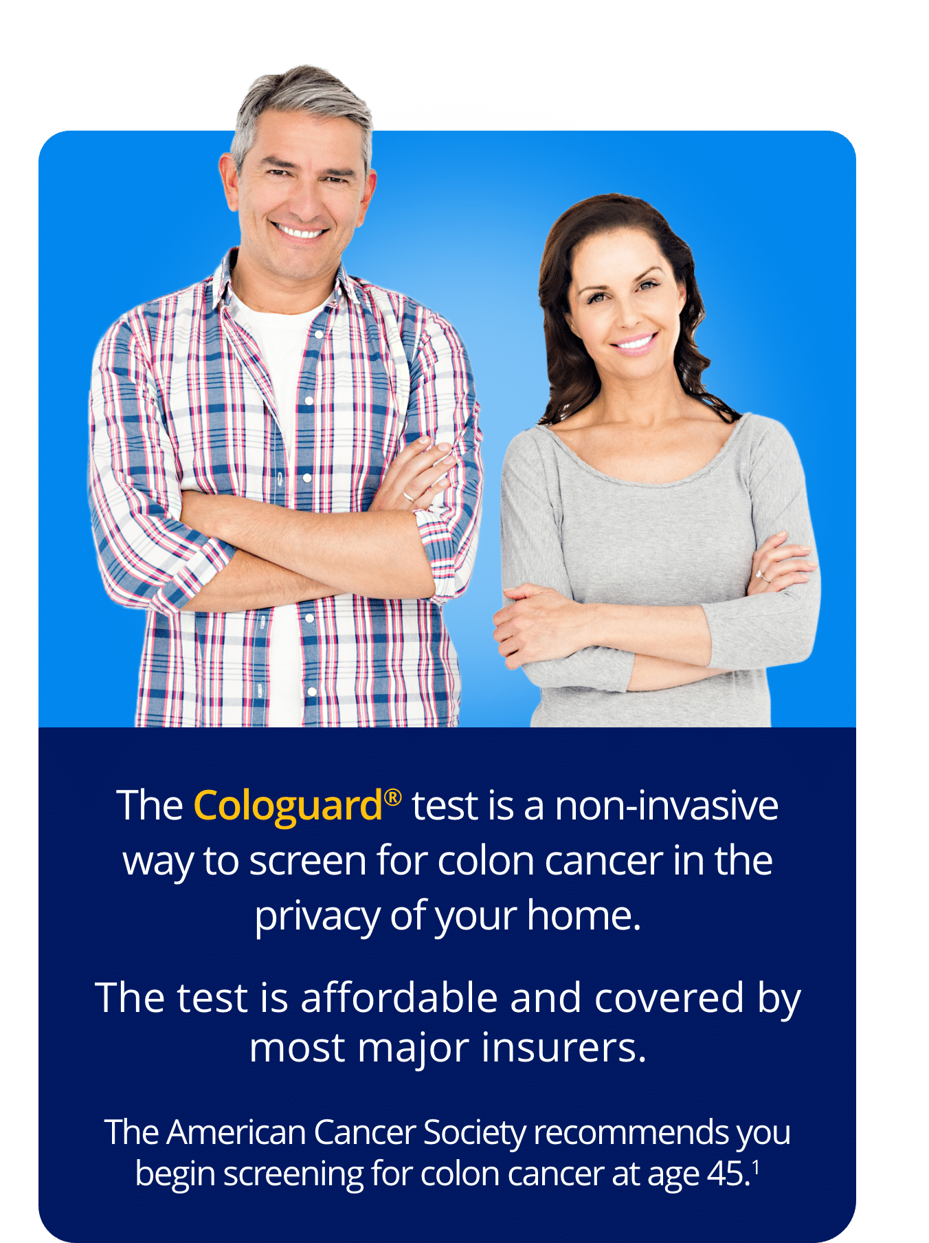 The Cologuard® test is a non-invasive way to screen for colon cancer in the privacy of your home.